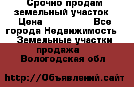 Срочно продам земельный участок › Цена ­ 1 200 000 - Все города Недвижимость » Земельные участки продажа   . Вологодская обл.